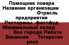 Помощник повара › Название организации ­ Fusion Service › Отрасль предприятия ­ Рестораны, фастфуд › Минимальный оклад ­ 14 000 - Все города Работа » Вакансии   . Татарстан респ.